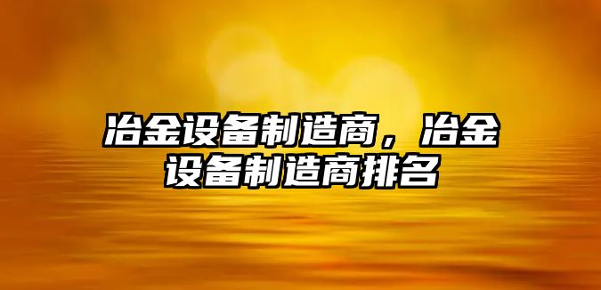 冶金設備制造商，冶金設備制造商排名