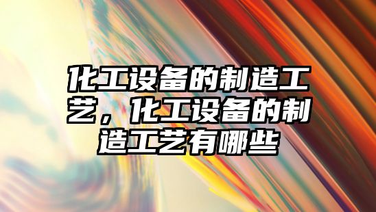 化工設備的制造工藝，化工設備的制造工藝有哪些