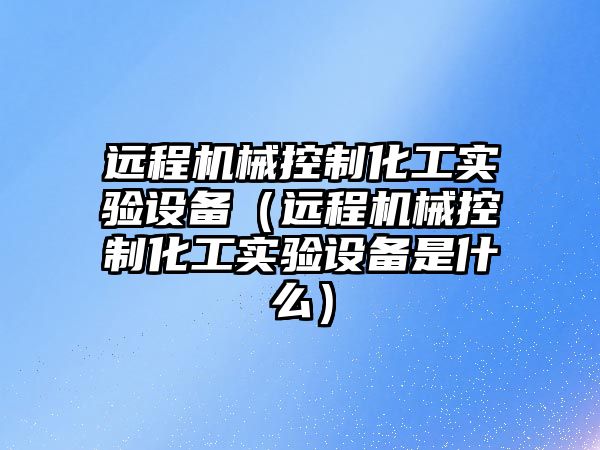 遠程機械控制化工實(shí)驗設備（遠程機械控制化工實(shí)驗設備是什么）