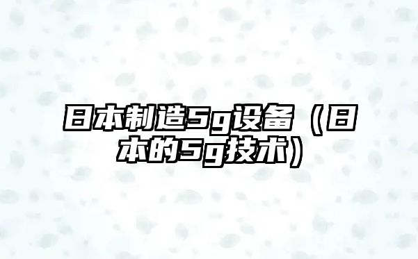 日本制造5g設備（日本的5g技術(shù)）