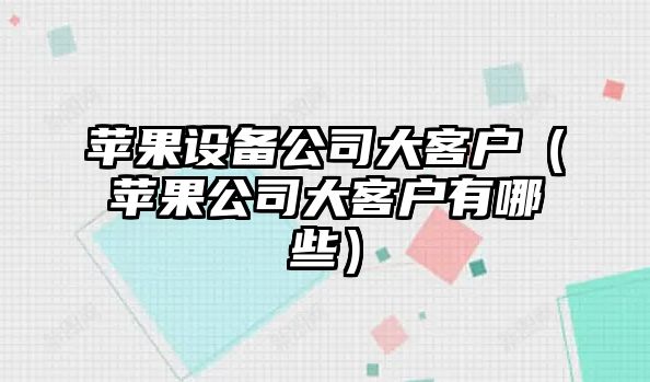 蘋(píng)果設備公司大客戶(hù)（蘋(píng)果公司大客戶(hù)有哪些）