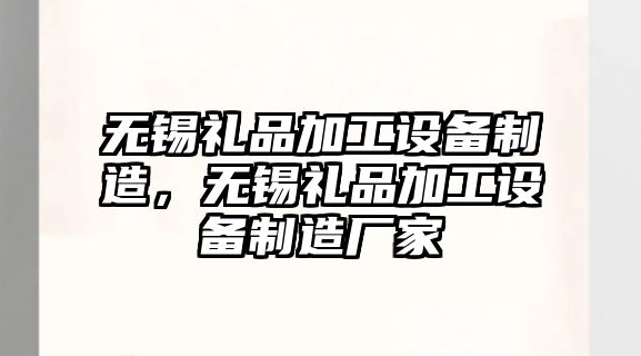 無(wú)錫禮品加工設備制造，無(wú)錫禮品加工設備制造廠(chǎng)家