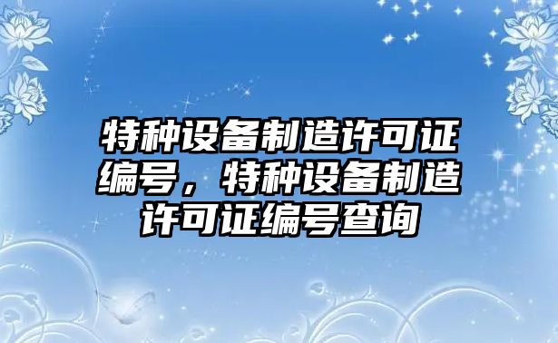 特種設備制造許可證編號，特種設備制造許可證編號查詢(xún)