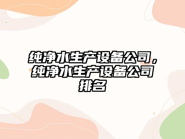 純凈水生產(chǎn)設備公司，純凈水生產(chǎn)設備公司排名