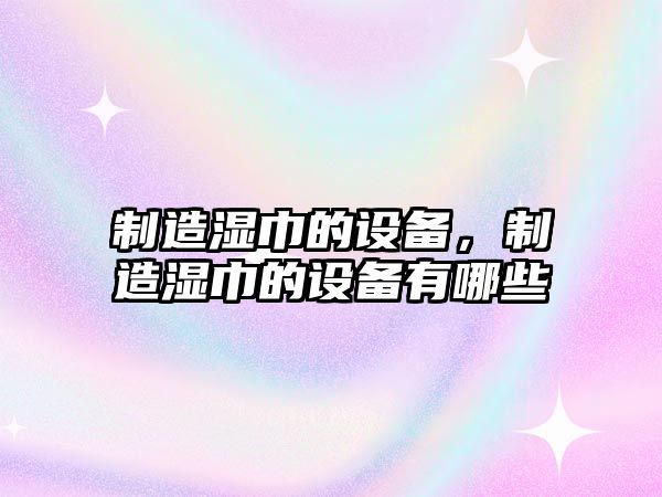 制造濕巾的設備，制造濕巾的設備有哪些