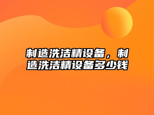 制造洗潔精設備，制造洗潔精設備多少錢(qián)