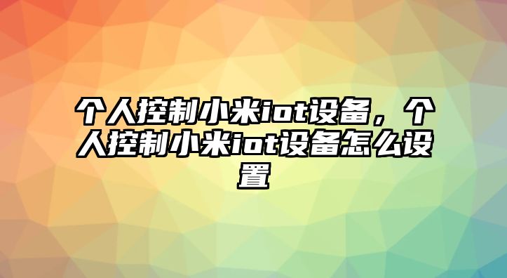 個(gè)人控制小米iot設備，個(gè)人控制小米iot設備怎么設置