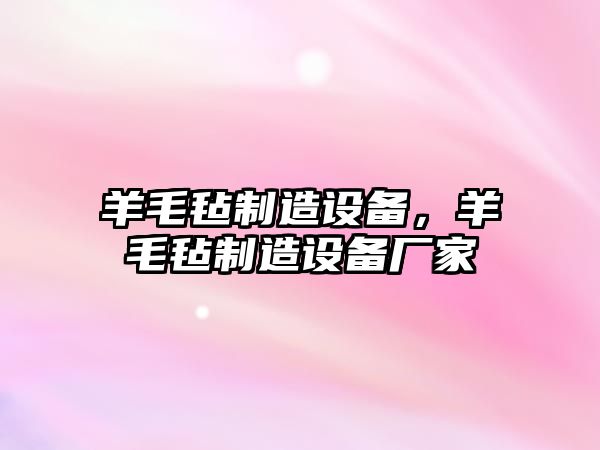 羊毛氈制造設備，羊毛氈制造設備廠(chǎng)家