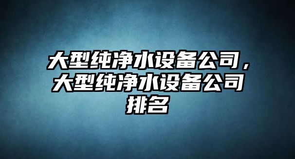 大型純凈水設備公司，大型純凈水設備公司排名