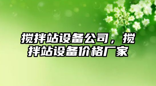 攪拌站設備公司，攪拌站設備價(jià)格廠(chǎng)家