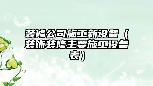 裝修公司施工新設備（裝飾裝修主要施工設備表）