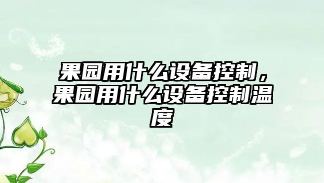 果園用什么設備控制，果園用什么設備控制溫度