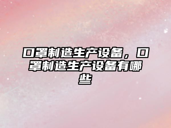 口罩制造生產(chǎn)設備，口罩制造生產(chǎn)設備有哪些