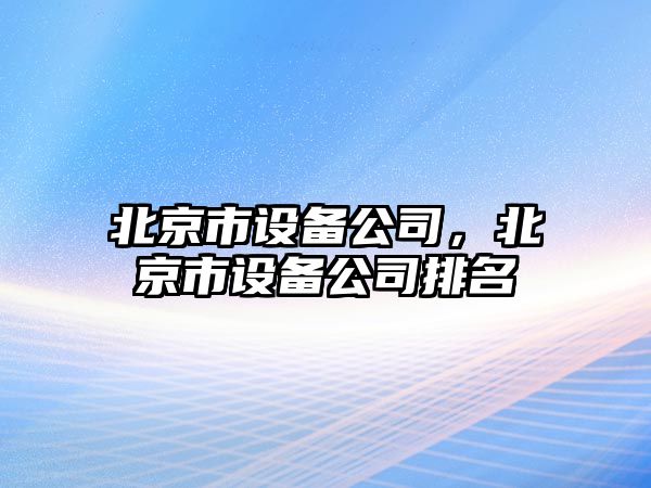 北京市設備公司，北京市設備公司排名