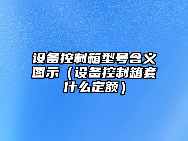 設備控制箱型號含義圖示（設備控制箱套什么定額）
