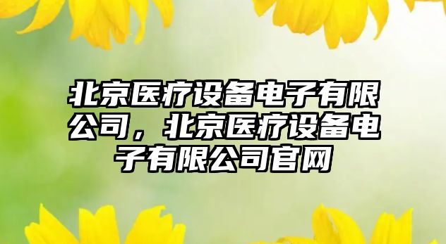 北京醫療設備電子有限公司，北京醫療設備電子有限公司官網(wǎng)