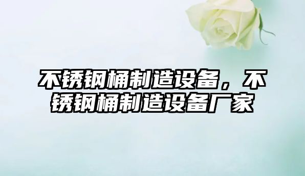 不銹鋼桶制造設備，不銹鋼桶制造設備廠(chǎng)家