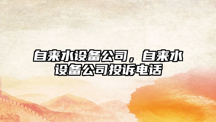 自來(lái)水設備公司，自來(lái)水設備公司投訴電話(huà)
