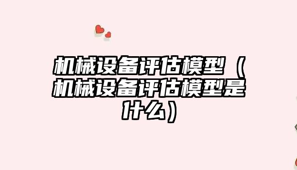 機械設備評估模型（機械設備評估模型是什么）
