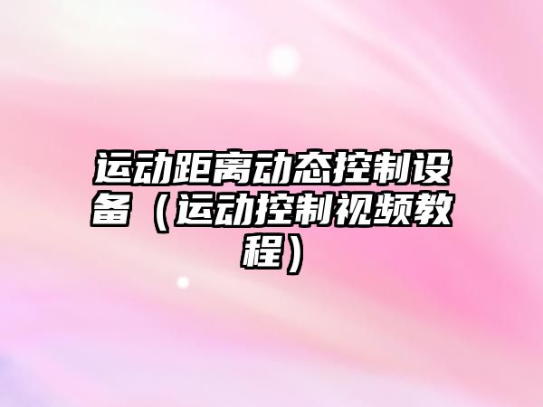 運動(dòng)距離動(dòng)態(tài)控制設備（運動(dòng)控制視頻教程）