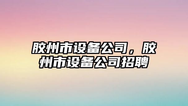 膠州市設備公司，膠州市設備公司招聘