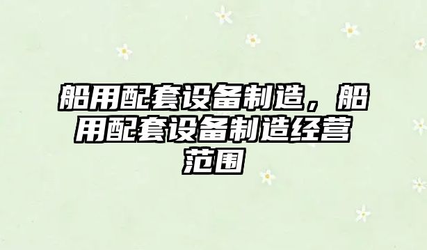 船用配套設備制造，船用配套設備制造經(jīng)營(yíng)范圍