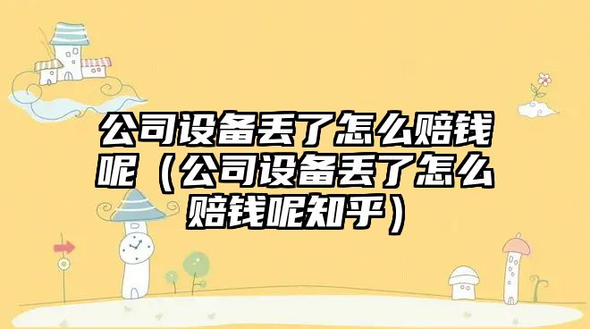 公司設備丟了怎么賠錢(qián)呢（公司設備丟了怎么賠錢(qián)呢知乎）