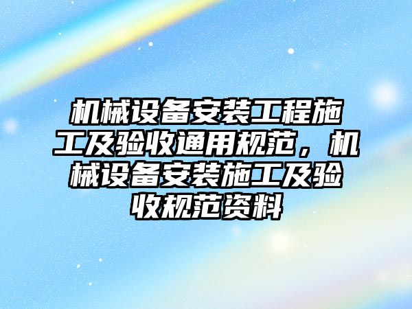 機械設備安裝工程施工及驗收通用規范，機械設備安裝施工及驗收規范資料