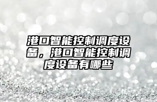 港口智能控制調度設備，港口智能控制調度設備有哪些