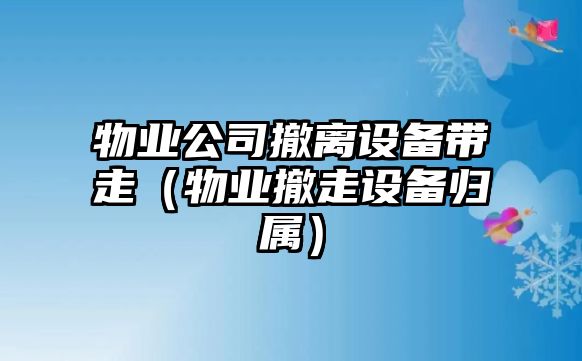 物業(yè)公司撤離設備帶走（物業(yè)撤走設備歸屬）