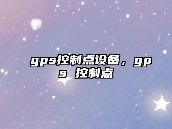 gps控制點(diǎn)設備，gps 控制點(diǎn)