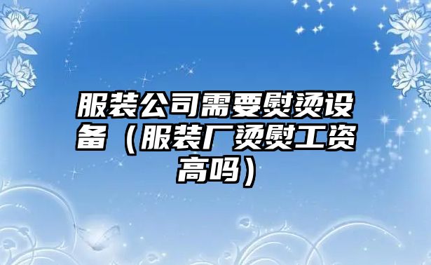 服裝公司需要熨燙設備（服裝廠(chǎng)燙熨工資高嗎）