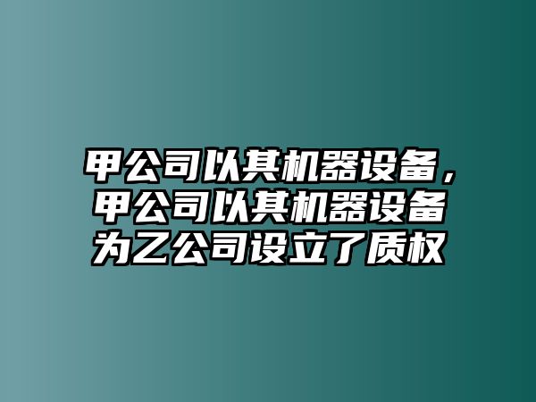 甲公司以其機器設備，甲公司以其機器設備為乙公司設立了質(zhì)權