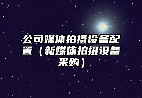 公司媒體拍攝設備配置（新媒體拍攝設備采購）