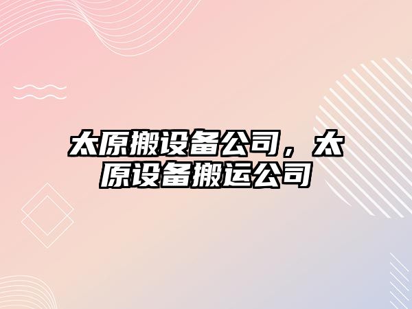 太原搬設備公司，太原設備搬運公司