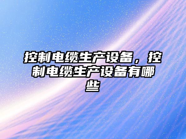 控制電纜生產(chǎn)設備，控制電纜生產(chǎn)設備有哪些