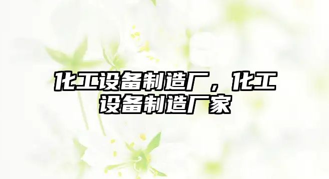 化工設備制造廠(chǎng)，化工設備制造廠(chǎng)家