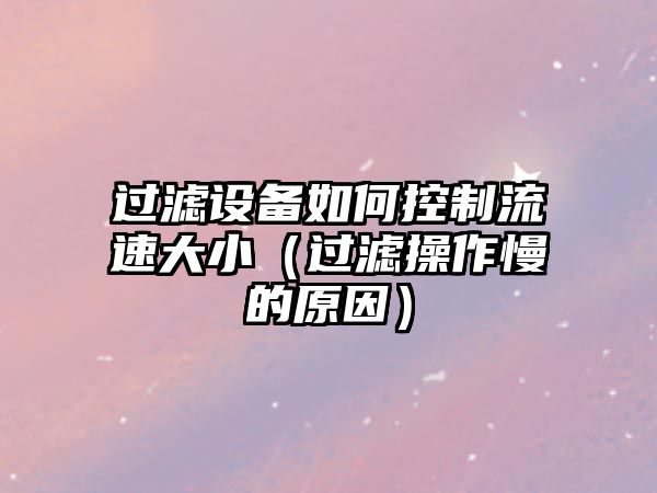 過(guò)濾設備如何控制流速大?。ㄟ^(guò)濾操作慢的原因）