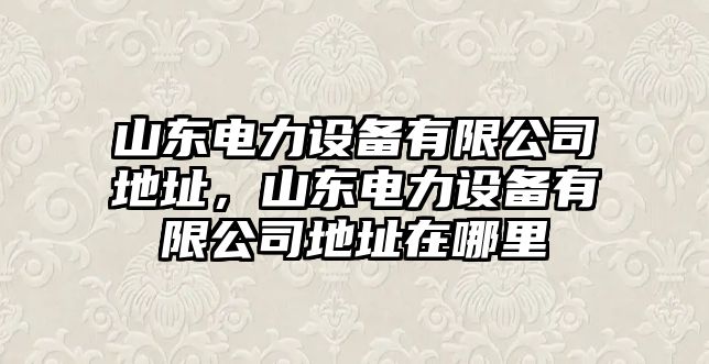 山東電力設備有限公司地址，山東電力設備有限公司地址在哪里