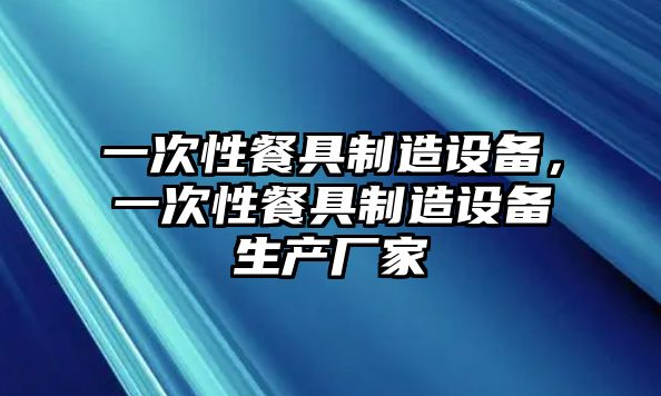 一次性餐具制造設備，一次性餐具制造設備生產(chǎn)廠(chǎng)家