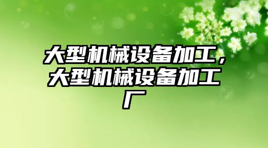 大型機械設備加工，大型機械設備加工廠(chǎng)