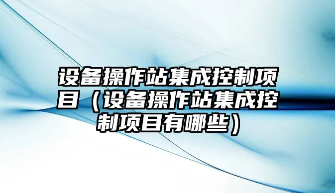 設備操作站集成控制項目（設備操作站集成控制項目有哪些）