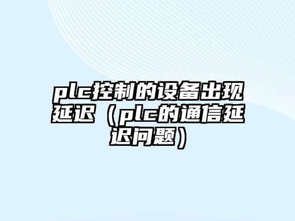 plc控制的設備出現延遲（plc的通信延遲問(wèn)題）
