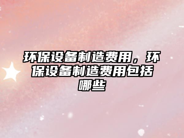 環(huán)保設備制造費用，環(huán)保設備制造費用包括哪些