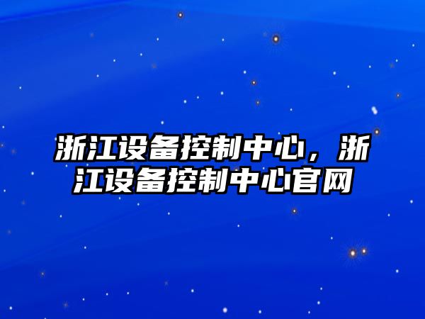 浙江設備控制中心，浙江設備控制中心官網(wǎng)