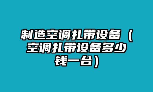 制造空調扎帶設備（空調扎帶設備多少錢(qián)一臺）
