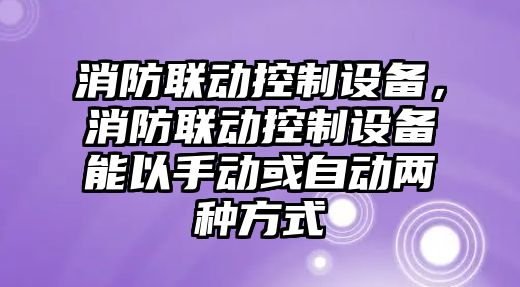 消防聯(lián)動(dòng)控制設備，消防聯(lián)動(dòng)控制設備能以手動(dòng)或自動(dòng)兩種方式