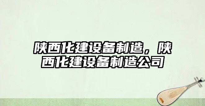 陜西化建設備制造，陜西化建設備制造公司
