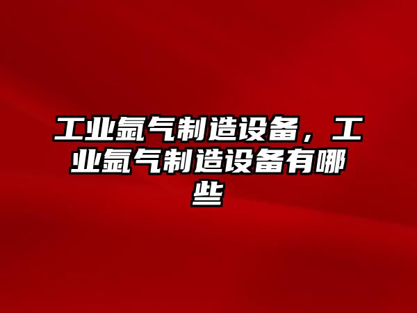 工業(yè)氬氣制造設備，工業(yè)氬氣制造設備有哪些