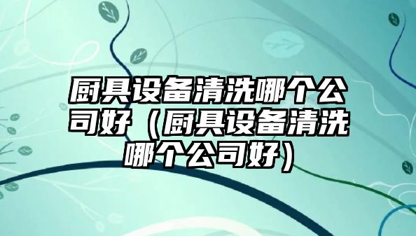 廚具設備清洗哪個(gè)公司好（廚具設備清洗哪個(gè)公司好）